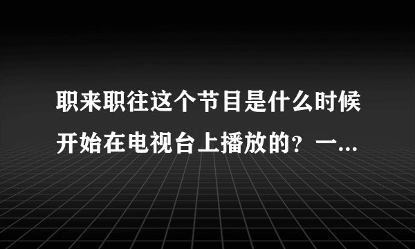 职来职往这个节目是什么时候开始在电视台上播放的？一般什么时候播出？
