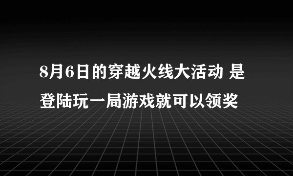 8月6日的穿越火线大活动 是登陆玩一局游戏就可以领奖