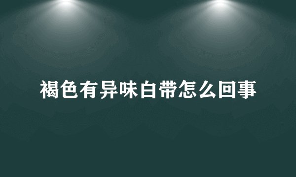 褐色有异味白带怎么回事
