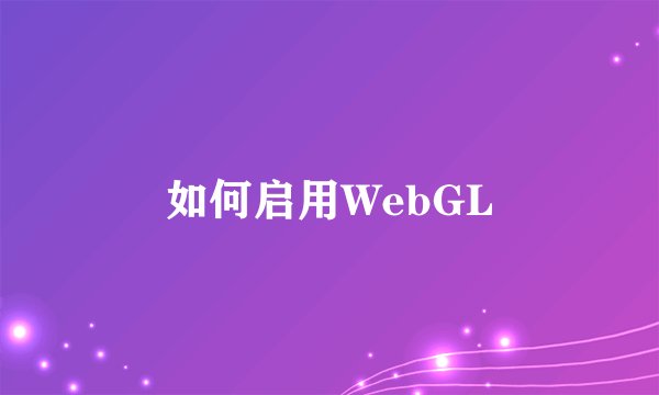如何启用WebGL
