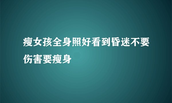 瘦女孩全身照好看到昏迷不要伤害要瘦身