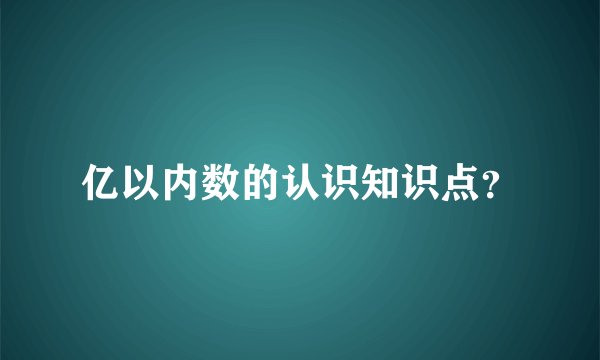 亿以内数的认识知识点？