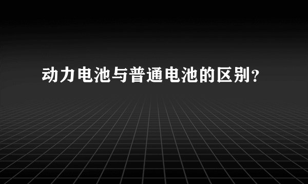 动力电池与普通电池的区别？