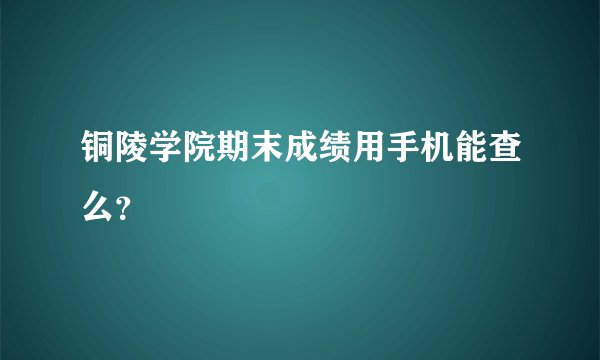 铜陵学院期末成绩用手机能查么?