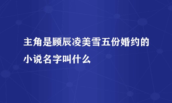 主角是顾辰凌美雪五份婚约的小说名字叫什么