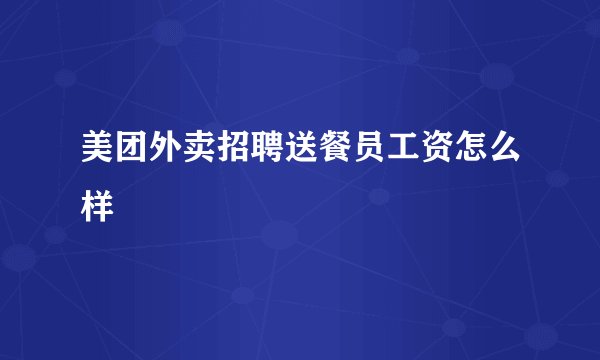 美团外卖招聘送餐员工资怎么样