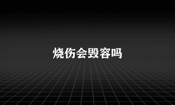 烧伤会毁容吗