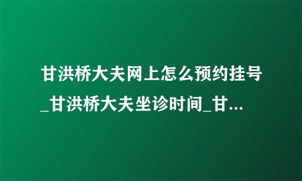 甘洪桥大夫网上怎么预约挂号_甘洪桥大夫坐诊时间_甘洪桥大夫简介