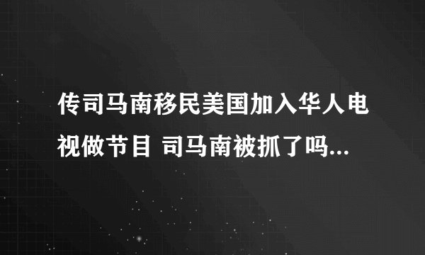 传司马南移民美国加入华人电视做节目 司马南被抓了吗原因曝光
