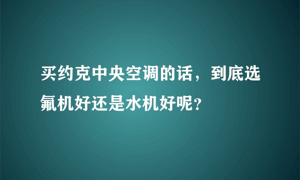 买约克中央空调的话，到底选氟机好还是水机好呢？