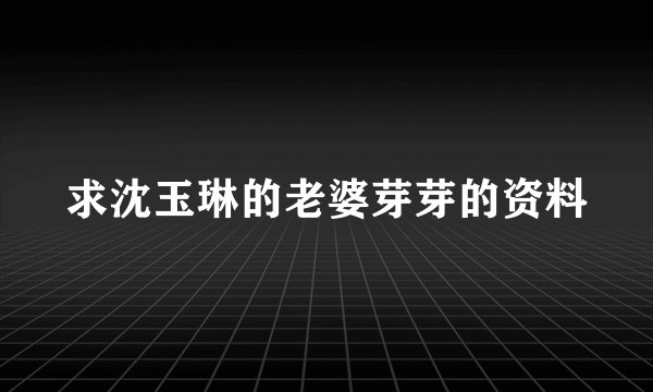 求沈玉琳的老婆芽芽的资料