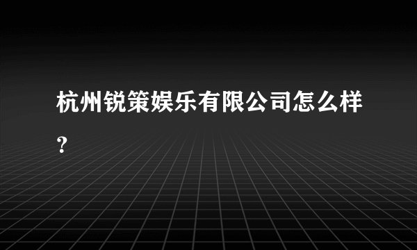 杭州锐策娱乐有限公司怎么样？