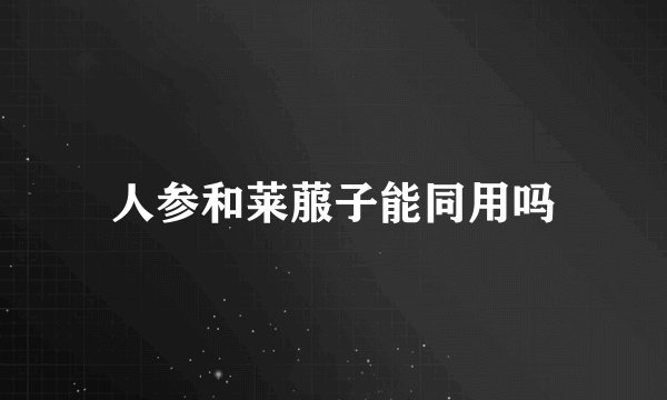 人参和莱菔子能同用吗