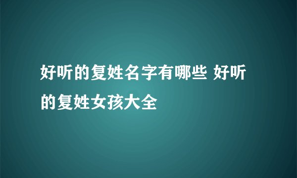 好听的复姓名字有哪些 好听的复姓女孩大全