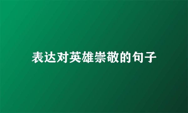 表达对英雄崇敬的句子