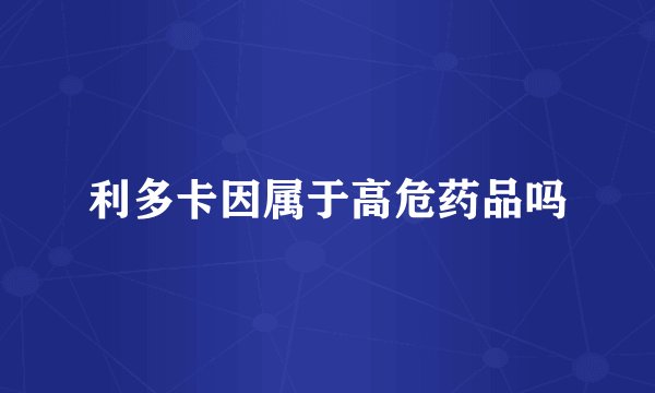 利多卡因属于高危药品吗