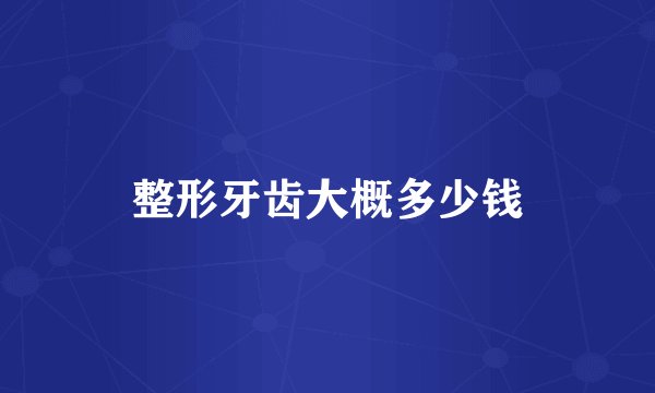 整形牙齿大概多少钱