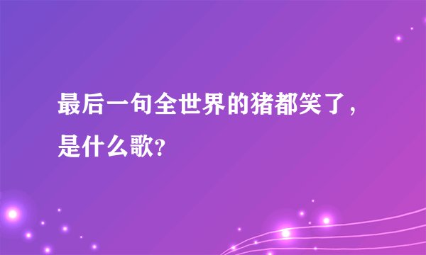 最后一句全世界的猪都笑了，是什么歌？