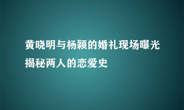 黄晓明与杨颖的婚礼现场曝光揭秘两人的恋爱史