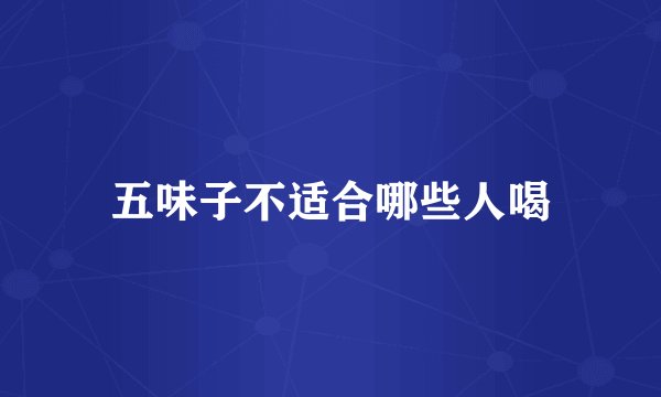 五味子不适合哪些人喝