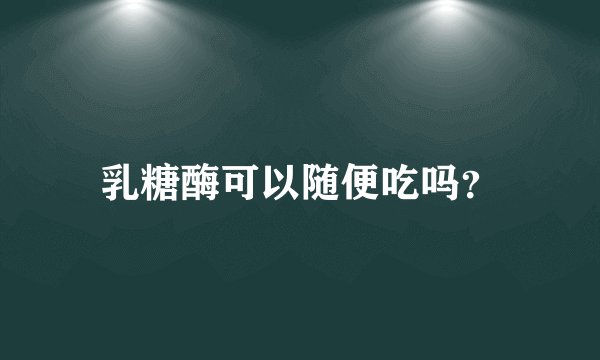 乳糖酶可以随便吃吗？