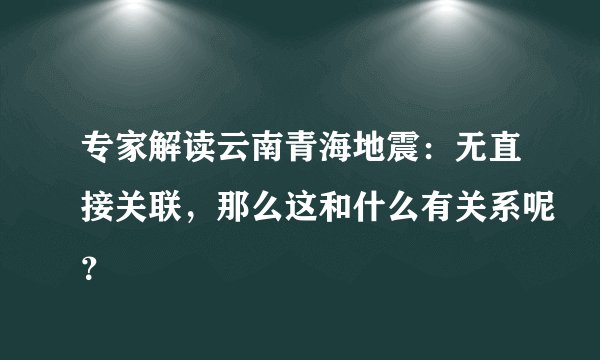 专家解读云南青海地震：无直接关联，那么这和什么有关系呢？