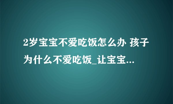 2岁宝宝不爱吃饭怎么办 孩子为什么不爱吃饭_让宝宝乖乖吃饭的6个妙招