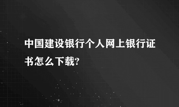 中国建设银行个人网上银行证书怎么下载?