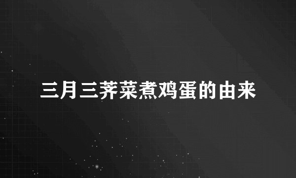 三月三荠菜煮鸡蛋的由来