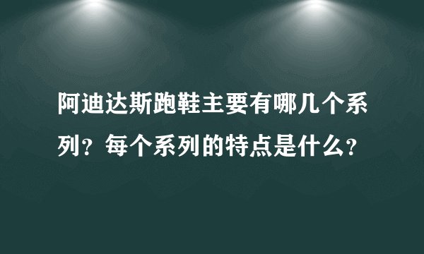 阿迪达斯跑鞋主要有哪几个系列?每个系列的特点是什么?