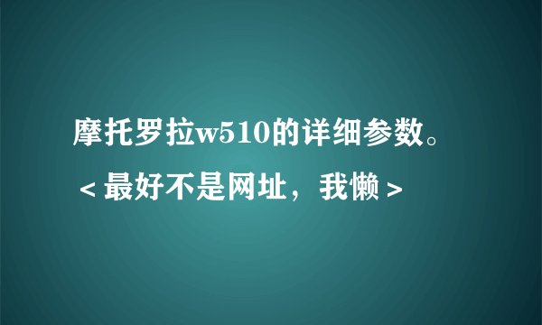 摩托罗拉w510的详细参数。<最好不是网址,我懒>