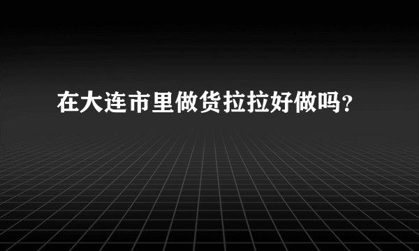 在大连市里做货拉拉好做吗？