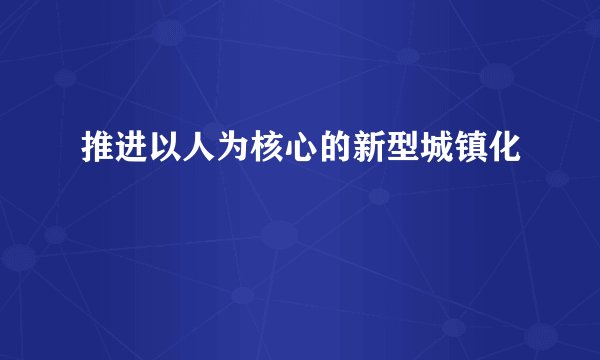 推进以人为核心的新型城镇化