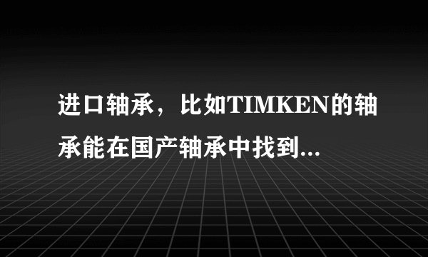 进口轴承,比如TIMKEN的轴承能在国产轴承中找到对应尺寸的吗?