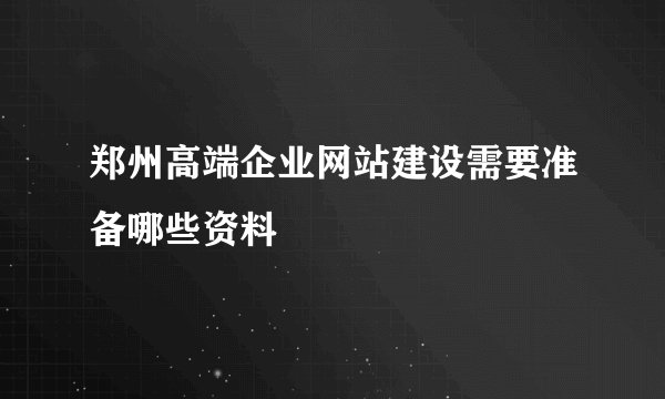 郑州高端企业网站建设需要准备哪些资料