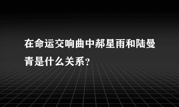 在命运交响曲中郝星雨和陆曼青是什么关系？