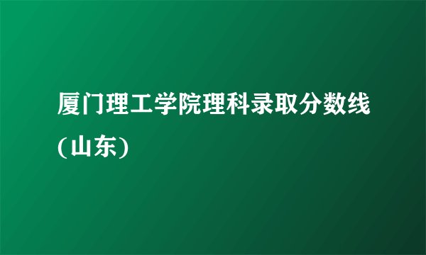 厦门理工学院理科录取分数线(山东)