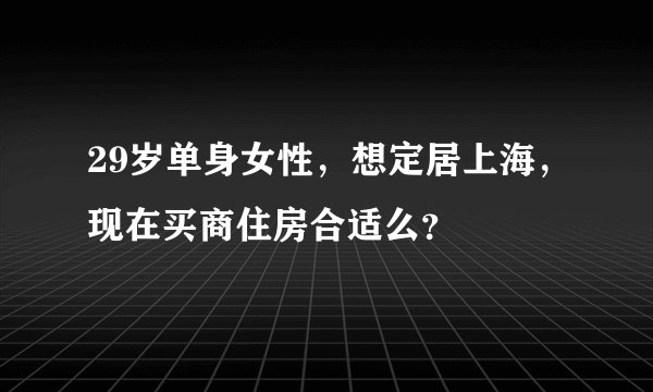 29岁单身女性，想定居上海，现在买商住房合适么？