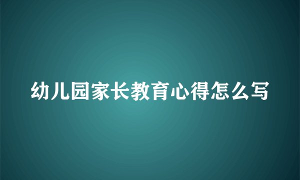 幼儿园家长教育心得怎么写