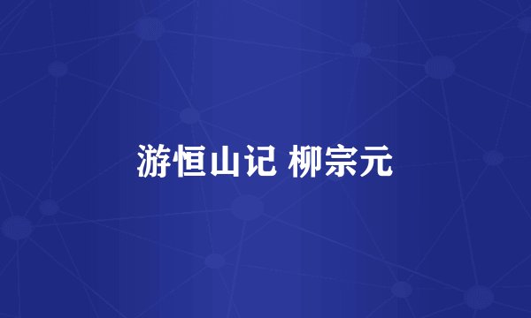 游恒山记 柳宗元