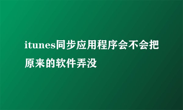 itunes同步应用程序会不会把原来的软件弄没