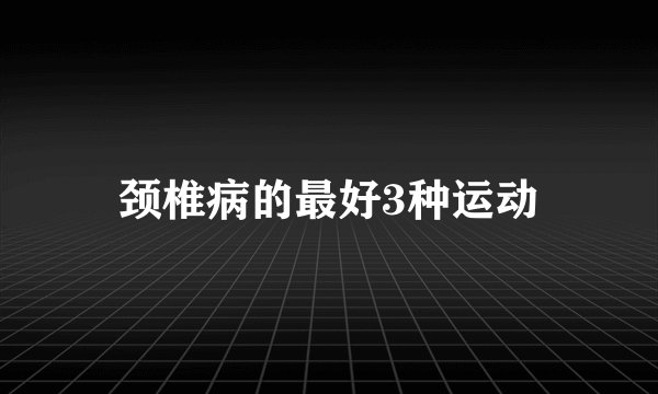 颈椎病的最好3种运动