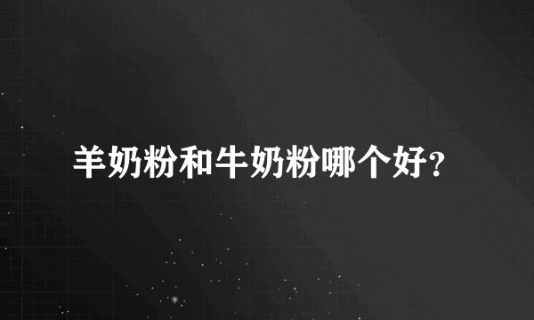 羊奶粉和牛奶粉哪个好?