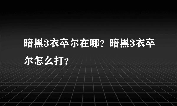 暗黑3衣卒尔在哪？暗黑3衣卒尔怎么打？