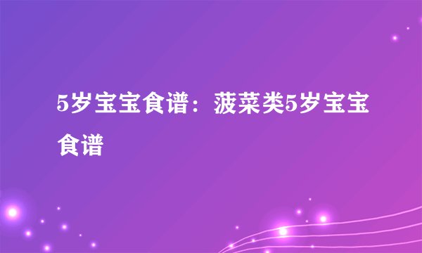 5岁宝宝食谱：菠菜类5岁宝宝食谱