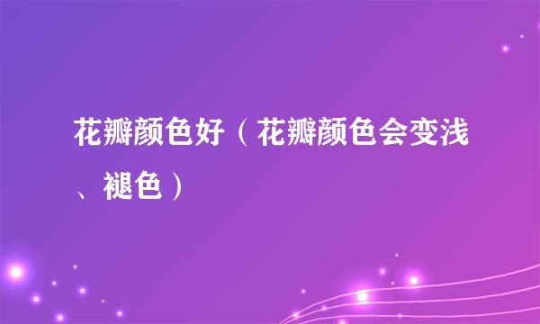 花瓣颜色好（花瓣颜色会变浅、褪色）