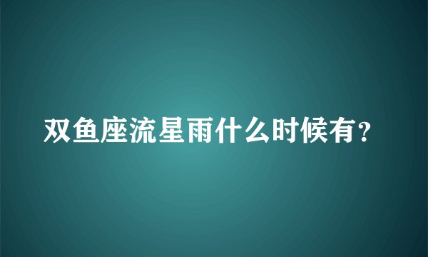 双鱼座流星雨什么时候有？
