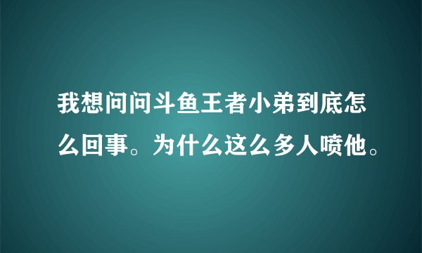 我想问问斗鱼王者小弟到底怎么回事。为什么这么多人喷他。