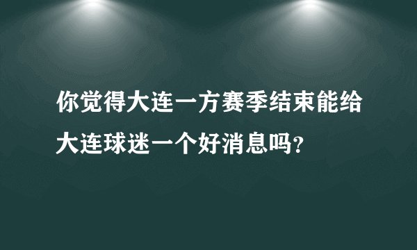 你觉得大连一方赛季结束能给大连球迷一个好消息吗？