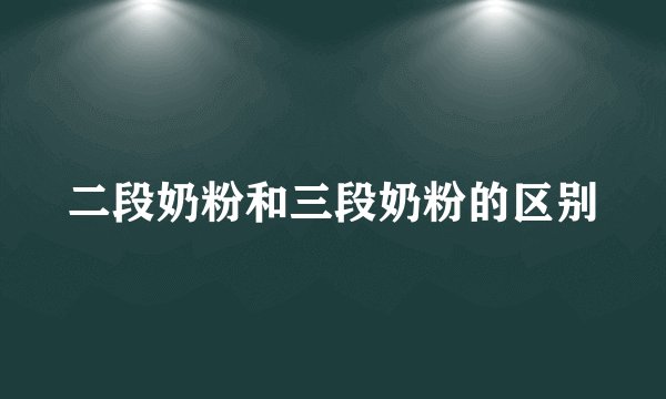 二段奶粉和三段奶粉的区别